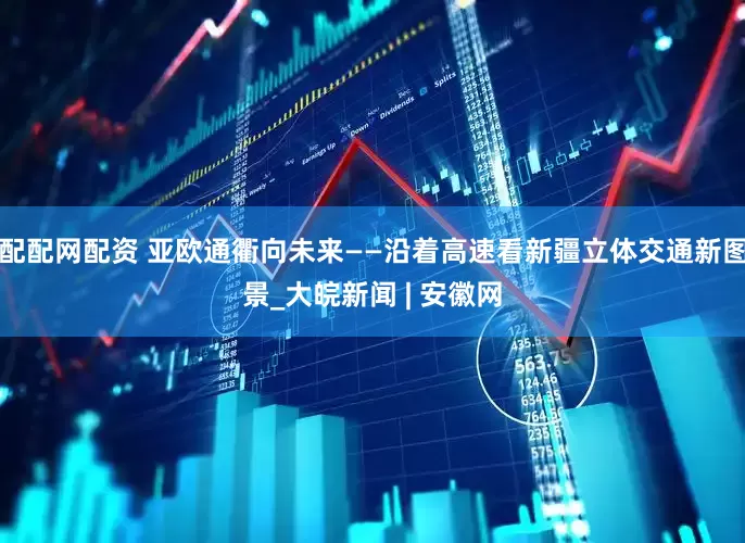 配配网配资 亚欧通衢向未来——沿着高速看新疆立体交通新图景_大皖新闻 | 安徽网