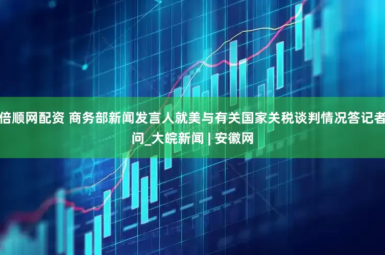 倍顺网配资 商务部新闻发言人就美与有关国家关税谈判情况答记者问_大皖新闻 | 安徽网