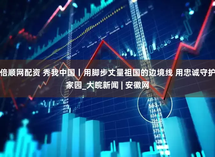 倍顺网配资 秀我中国丨用脚步丈量祖国的边境线 用忠诚守护家园_大皖新闻 | 安徽网