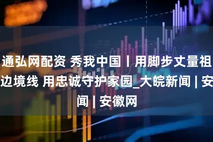 通弘网配资 秀我中国丨用脚步丈量祖国的边境线 用忠诚守护家园_大皖新闻 | 安徽网