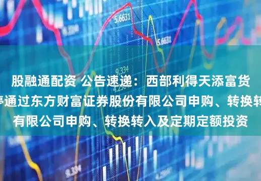 股融通配资 公告速递：西部利得天添富货币基金B类份额暂停通过东方财富证券股份有限公司申购、转换转入及定期定额投资