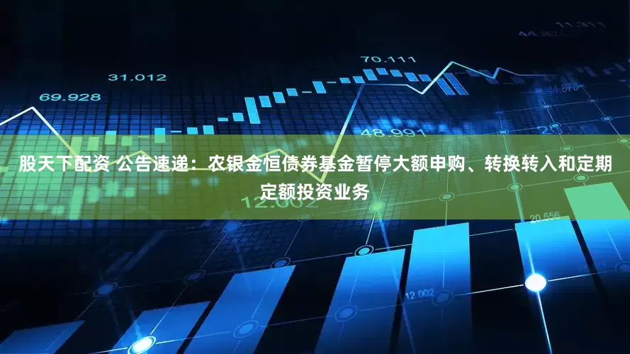 股天下配资 公告速递：农银金恒债券基金暂停大额申购、转换转入和定期定额投资业务