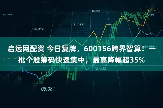 启远网配资 今日复牌，600156跨界智算！一批个股筹码快速集中，最高降幅超35%