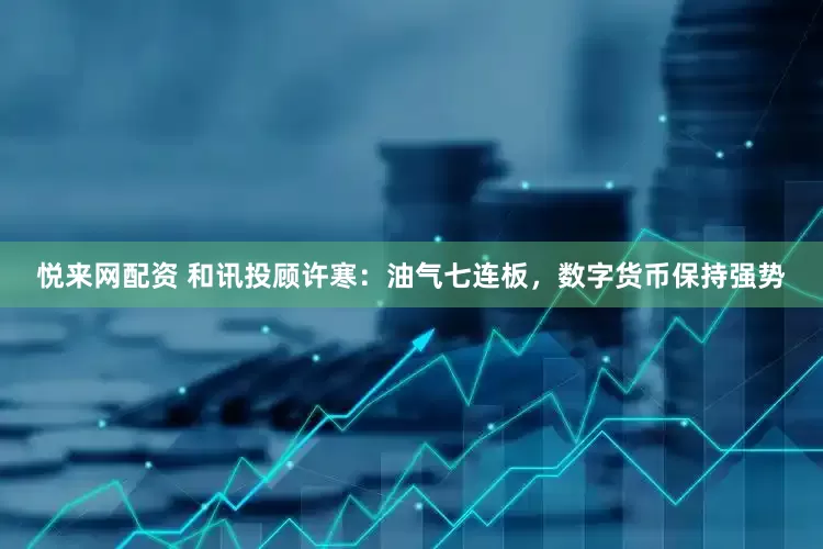 悦来网配资 和讯投顾许寒：油气七连板，数字货币保持强势