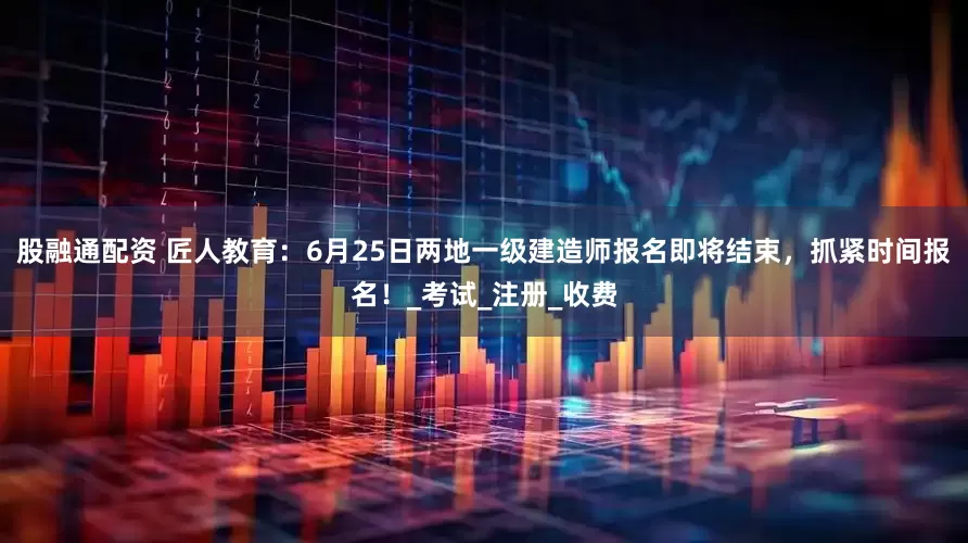 股融通配资 匠人教育：6月25日两地一级建造师报名即将结束，抓紧时间报名！_考试_注册_收费