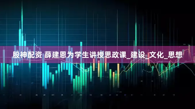 股神配资 薛建恩为学生讲授思政课_建设_文化_思想