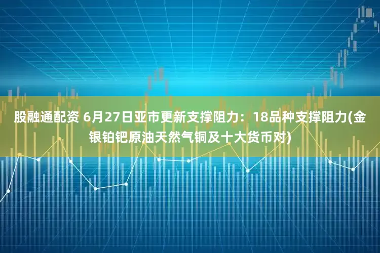 股融通配资 6月27日亚市更新支撑阻力：18品种支撑阻力(金银铂钯原油天然气铜及十大货币对)