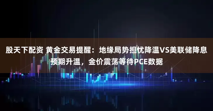 股天下配资 黄金交易提醒：地缘局势担忧降温VS美联储降息预期升温，金价震荡等待PCE数据