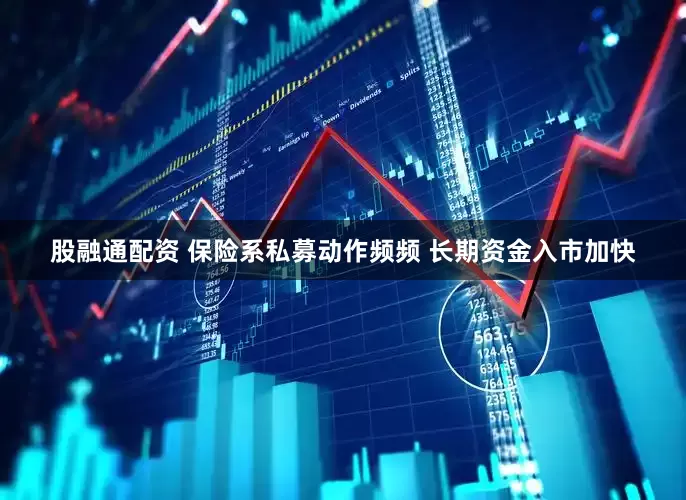 股融通配资 保险系私募动作频频 长期资金入市加快