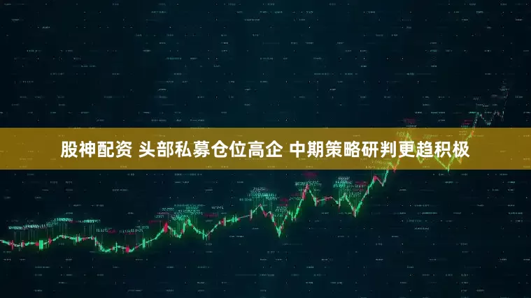 股神配资 头部私募仓位高企 中期策略研判更趋积极