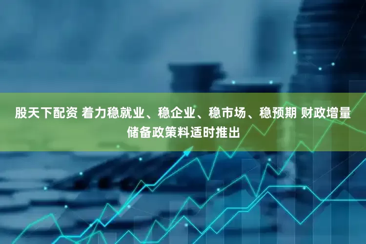 股天下配资 着力稳就业、稳企业、稳市场、稳预期 财政增量储备政策料适时推出