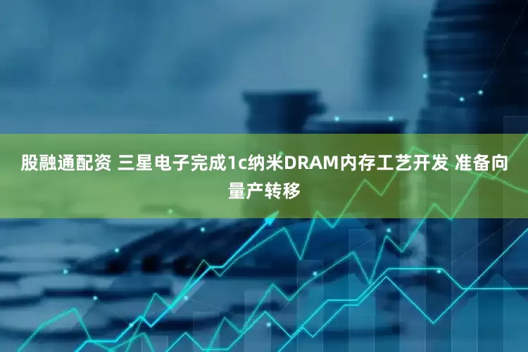 股融通配资 三星电子完成1c纳米DRAM内存工艺开发 准备向量产转移