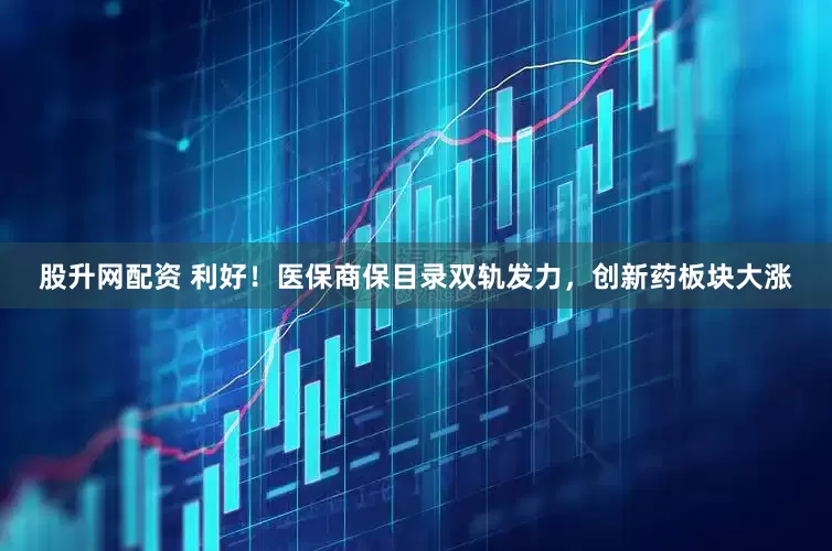 股升网配资 利好！医保商保目录双轨发力，创新药板块大涨