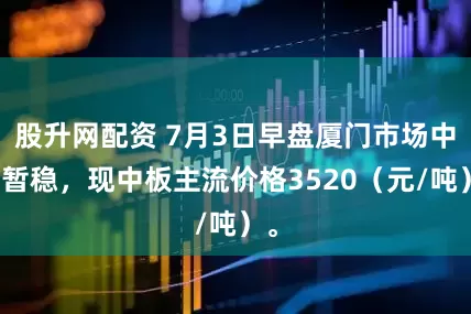 股升网配资 7月3日早盘厦门市场中板暂稳，现中板主流价格3520（元/吨）。