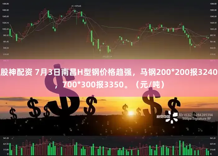 股神配资 7月3日南昌H型钢价格趋强，马钢200*200报3240，700*300报3350。（元/吨）