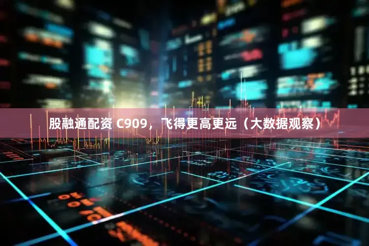 股融通配资 C909，飞得更高更远（大数据观察）