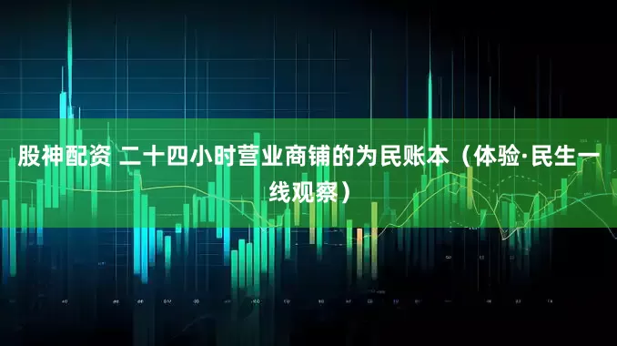 股神配资 二十四小时营业商铺的为民账本（体验·民生一线观察）