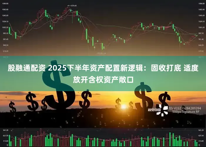 股融通配资 2025下半年资产配置新逻辑：固收打底 适度放开含权资产敞口