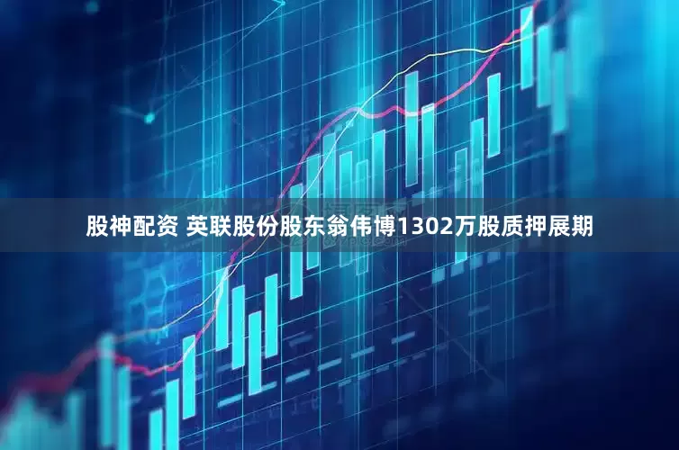 股神配资 英联股份股东翁伟博1302万股质押展期