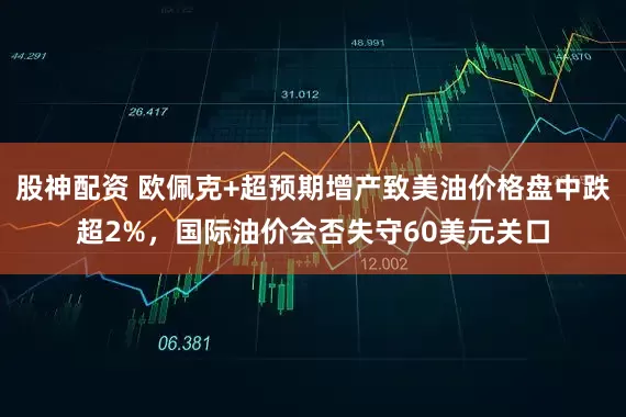 股神配资 欧佩克+超预期增产致美油价格盘中跌超2%，国际油价会否失守60美元关口