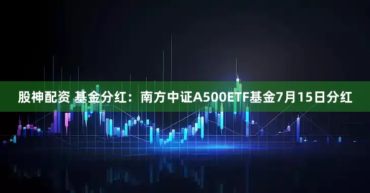 股神配资 基金分红：南方中证A500ETF基金7月15日分红