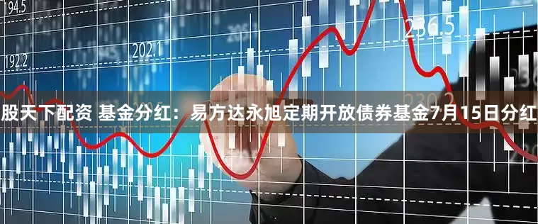 股天下配资 基金分红：易方达永旭定期开放债券基金7月15日分红