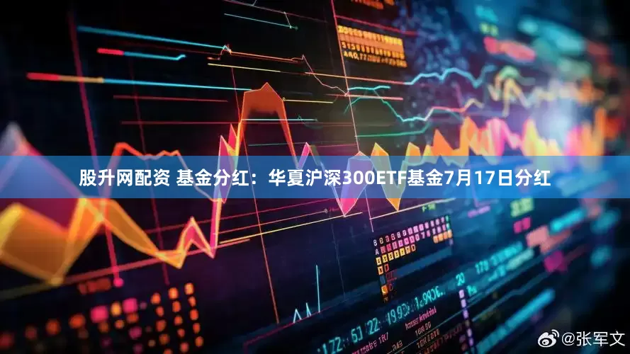 股升网配资 基金分红：华夏沪深300ETF基金7月17日分红