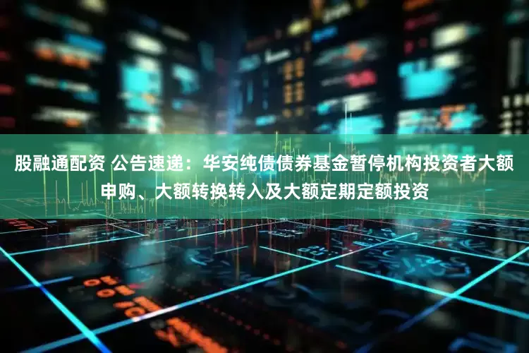 股融通配资 公告速递：华安纯债债券基金暂停机构投资者大额申购、大额转换转入及大额定期定额投资