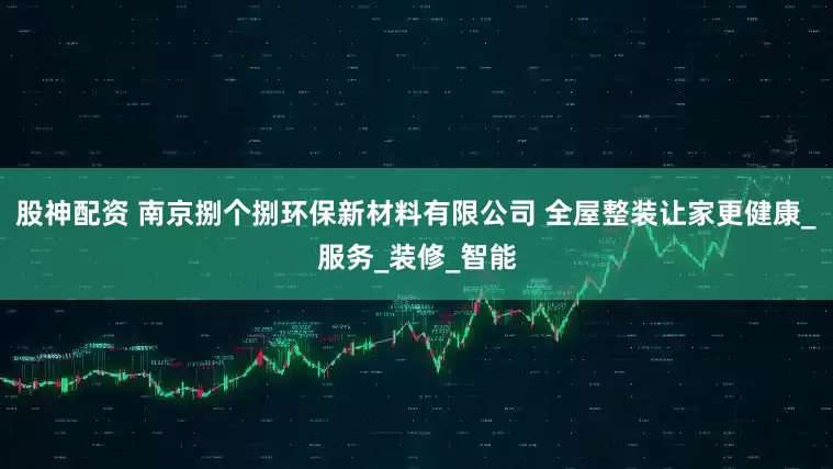 股神配资 南京捌个捌环保新材料有限公司 全屋整装让家更健康_服务_装修_智能