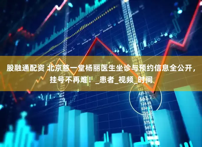 股融通配资 北京慈一堂杨丽医生坐诊与预约信息全公开，挂号不再难！_患者_视频_时间