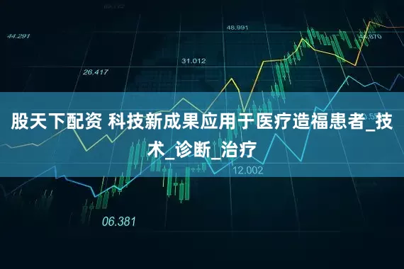 股天下配资 科技新成果应用于医疗造福患者_技术_诊断_治疗