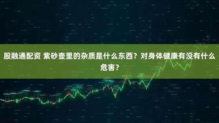 股融通配资 紫砂壶里的杂质是什么东西？对身体健康有没有什么危害？