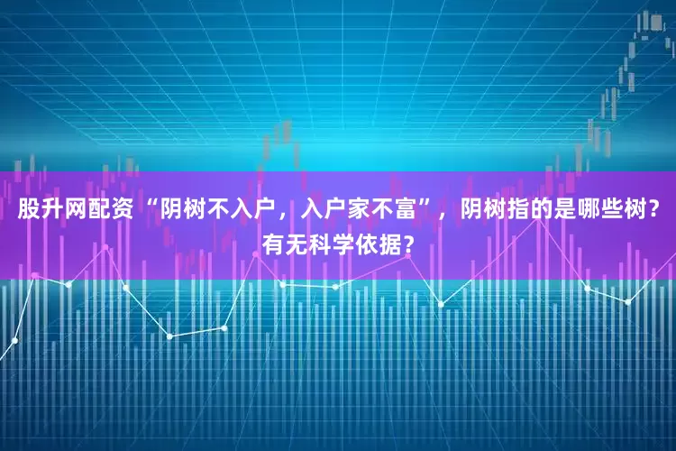 股升网配资 “阴树不入户，入户家不富”，阴树指的是哪些树？有无科学依据？