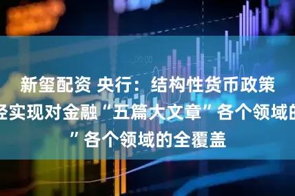 新玺配资 央行：结构性货币政策工具已经实现对金融“五篇大文章”各个领域的全覆盖