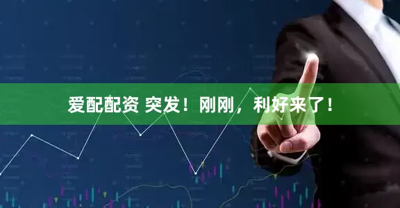 爱配配资 突发！刚刚，利好来了！