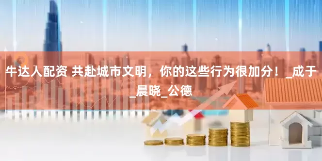 牛达人配资 共赴城市文明，你的这些行为很加分！_成于_晨晓_公德