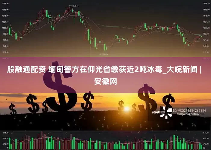 股融通配资 缅甸警方在仰光省缴获近2吨冰毒_大皖新闻 | 安徽网