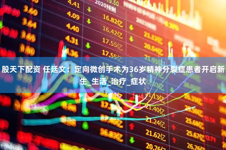股天下配资 任廷文：定向微创手术为36岁精神分裂症患者开启新生_生活_治疗_症状