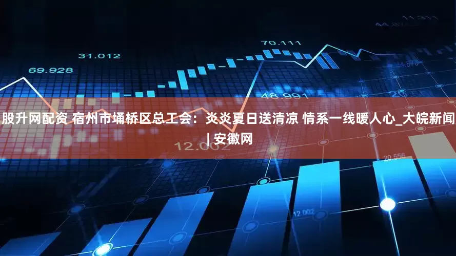 股升网配资 宿州市埇桥区总工会：炎炎夏日送清凉 情系一线暖人心_大皖新闻 | 安徽网