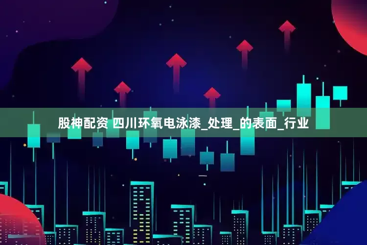 股神配资 四川环氧电泳漆_处理_的表面_行业