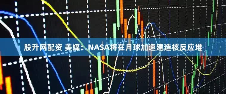 股升网配资 美媒：NASA将在月球加速建造核反应堆