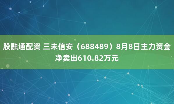 股融通配资 三未信安（688489）8月8日主力资金净卖出610.82万元