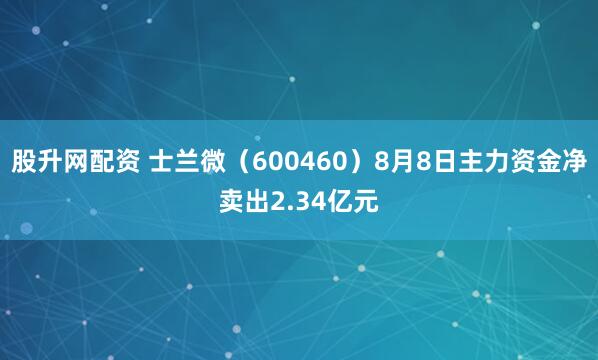 股升网配资 士兰微（600460）8月8日主力资金净卖出2.34亿元