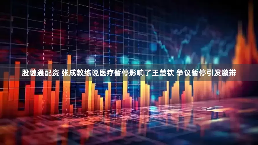 股融通配资 张成教练说医疗暂停影响了王楚钦 争议暂停引发激辩