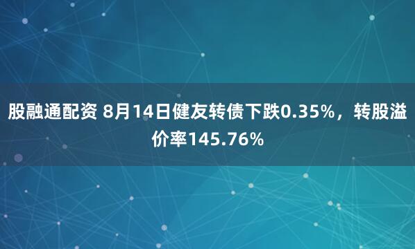 股融通配资 8月14日健友转债下跌0.35%，转股溢价率145.76%