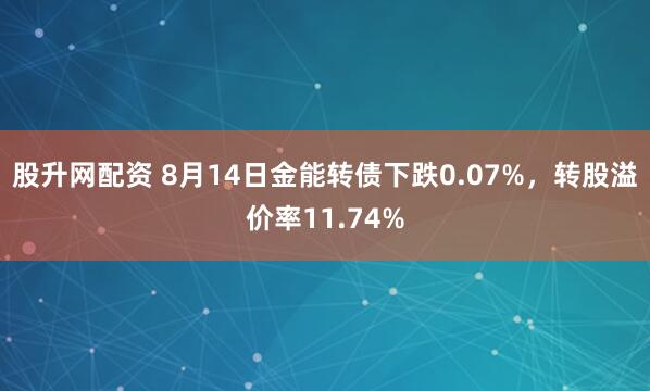 股升网配资 8月14日金能转债下跌0.07%，转股溢价率11.74%