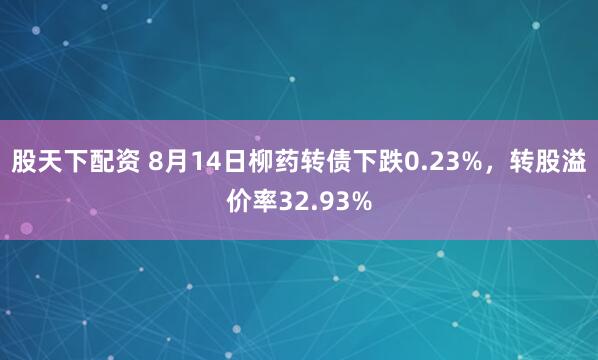 股天下配资 8月14日柳药转债下跌0.23%，转股溢价率32.93%