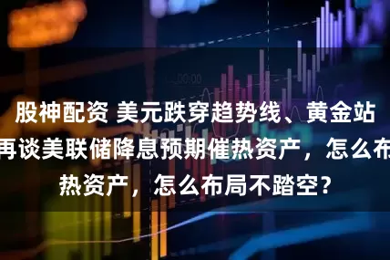 股神配资 美元跌穿趋势线、黄金站上3400！再谈美联储降息预期催热资产，怎么布局不踏空？