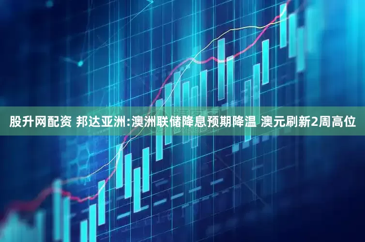 股升网配资 邦达亚洲:澳洲联储降息预期降温 澳元刷新2周高位