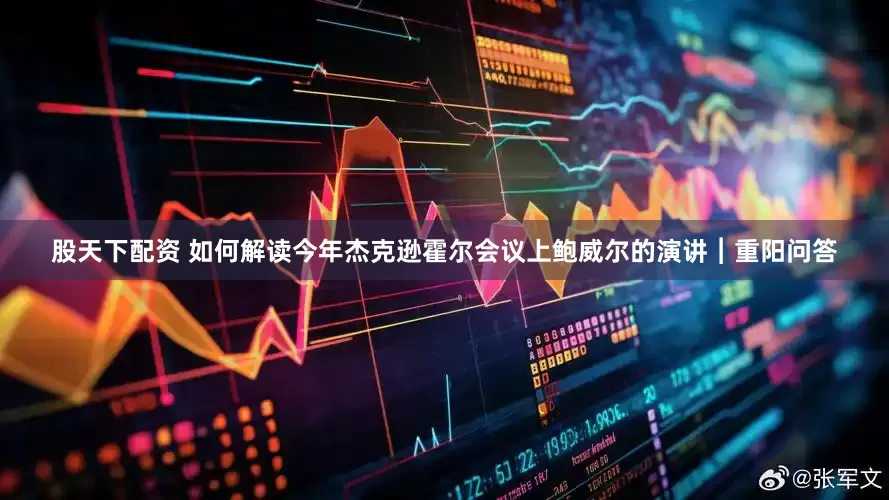 股天下配资 如何解读今年杰克逊霍尔会议上鲍威尔的演讲︱重阳问答